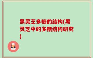 黑灵芝多糖的结构(黑灵芝中的多糖结构研究)