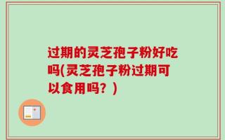 过期的灵芝孢子粉好吃吗(灵芝孢子粉过期可以食用吗？)