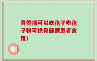 骨髓瘤可以吃孢子粉孢子粉可供骨髓瘤患者食用)