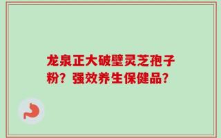 龙泉正大破壁灵芝孢子粉？强效养生保健品？