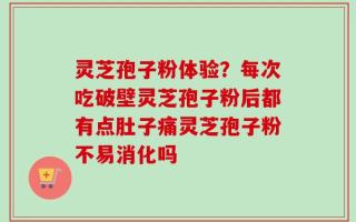 灵芝孢子粉体验？每次吃破壁灵芝孢子粉后都有点肚子痛灵芝孢子粉不易消化吗
