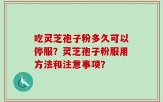 吃灵芝孢子粉多久可以停服？灵芝孢子粉服用方法和注意事项？
