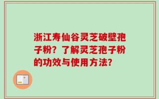 浙江寿仙谷灵芝破壁孢子粉？了解灵芝孢子粉的功效与使用方法？