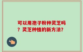 可以用孢子粉种灵芝吗？灵芝种植的新方法？