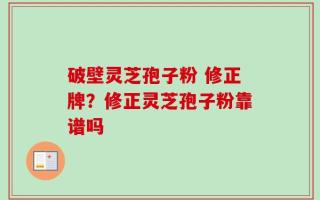 破壁灵芝孢子粉 修正牌？修正灵芝孢子粉靠谱吗