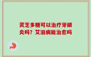 灵芝多糖可以治疗牙龈炎吗？艾滋病能治愈吗