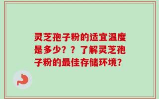 灵芝孢子粉的适宜温度是多少？？了解灵芝孢子粉的最佳存储环境？