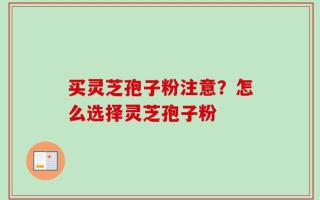 买灵芝孢子粉注意？怎么选择灵芝孢子粉