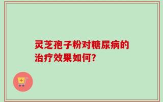 灵芝孢子粉对糖尿病的治疗效果如何？