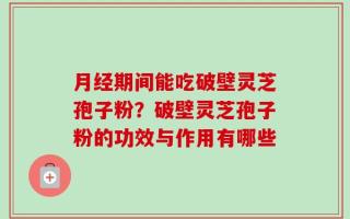 月经期间能吃破壁灵芝孢子粉？破壁灵芝孢子粉的功效与作用有哪些