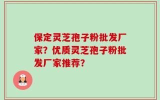 保定灵芝孢子粉批发厂家？优质灵芝孢子粉批发厂家推荐？