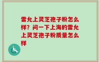 雷允上灵芝孢子粉怎么样？问一下上海的雷允上灵芝孢子粉质量怎么样