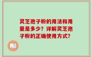 灵芝孢子粉的用法和用量是多少？详解灵芝孢子粉的正确使用方式？
