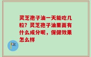灵芝孢子油一天能吃几粒？灵芝孢子油里面有什么成分呢，保健效果怎么样