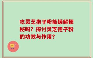 吃灵芝孢子粉能缓解便秘吗？探讨灵芝孢子粉的功效与作用？