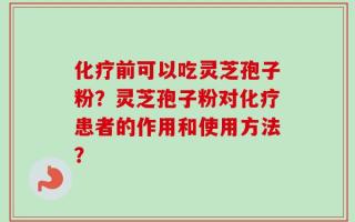 化疗前可以吃灵芝孢子粉？灵芝孢子粉对化疗患者的作用和使用方法？