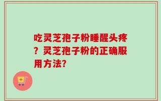 吃灵芝孢子粉睡醒头疼？灵芝孢子粉的正确服用方法？