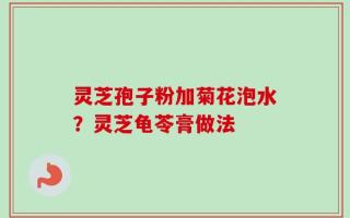 灵芝孢子粉加菊花泡水？灵芝龟苓膏做法