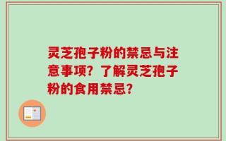 灵芝孢子粉的禁忌与注意事项？了解灵芝孢子粉的食用禁忌？