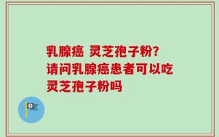 乳腺癌 灵芝孢子粉？请问乳腺癌患者可以吃灵芝孢子粉吗