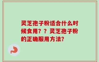 灵芝孢子粉适合什么时候食用？？灵芝孢子粉的正确服用方法？