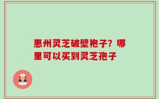 惠州灵芝破壁袍子？哪里可以买到灵芝孢子