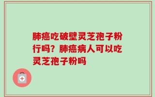肺癌吃破壁灵芝孢子粉行吗？肺癌病人可以吃灵芝孢子粉吗