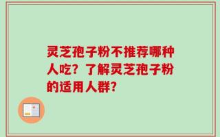 灵芝孢子粉不推荐哪种人吃？了解灵芝孢子粉的适用人群？