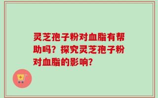 灵芝孢子粉对血脂有帮助吗？探究灵芝孢子粉对血脂的影响？