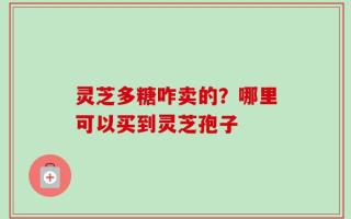 灵芝多糖咋卖的？哪里可以买到灵芝孢子