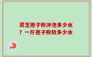 灵芝孢子粉冲泡多少水？一斤孢子粉放多少水