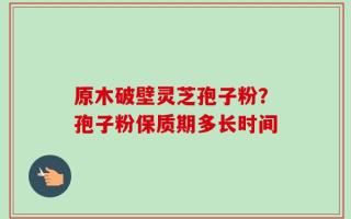 原木破壁灵芝孢子粉？孢子粉保质期多长时间