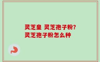 灵芝皇 灵芝孢子粉？灵芝孢子粉怎么种