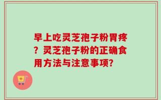 早上吃灵芝孢子粉胃疼？灵芝孢子粉的正确食用方法与注意事项？