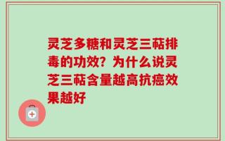 灵芝多糖和灵芝三萜排毒的功效？为什么说灵芝三萜含量越高抗癌效果越好