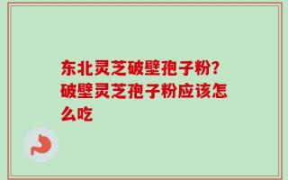 东北灵芝破壁孢子粉？破壁灵芝孢子粉应该怎么吃