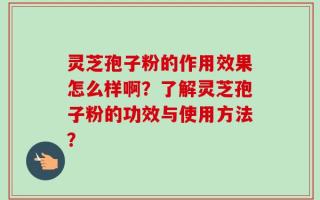 灵芝孢子粉的作用效果怎么样啊？了解灵芝孢子粉的功效与使用方法？