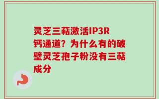灵芝三萜激活IP3R钙通道？为什么有的破壁灵芝孢子粉没有三萜成分