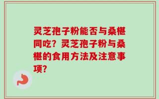 灵芝孢子粉能否与桑椹同吃？灵芝孢子粉与桑椹的食用方法及注意事项？