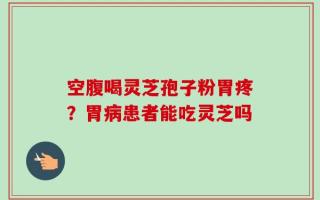 空腹喝灵芝孢子粉胃疼？胃病患者能吃灵芝吗