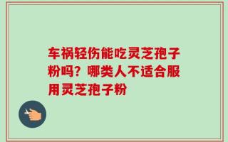 车祸轻伤能吃灵芝孢子粉吗？哪类人不适合服用灵芝孢子粉