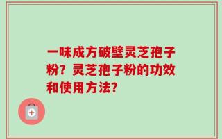 一味成方破壁灵芝孢子粉？灵芝孢子粉的功效和使用方法？
