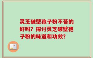 灵芝破壁孢子粉不苦的好吗？探讨灵芝破壁孢子粉的味道和功效？