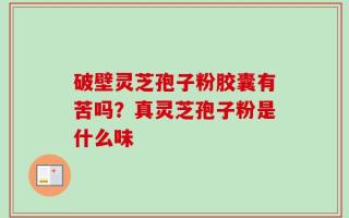 破壁灵芝孢子粉胶囊有苦吗？真灵芝孢子粉是什么味