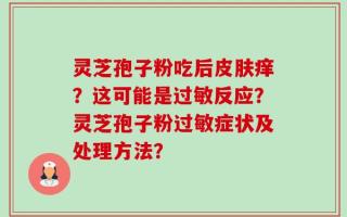 灵芝孢子粉吃后皮肤痒？这可能是过敏反应？灵芝孢子粉过敏症状及处理方法？