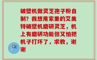 破壁机做灵芝孢子粉自制？我想用家里的艾美特破壁机磨研灵芝，机上有磨研功能但又怕把机子打坏了，求教，谢谢