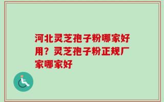 河北灵芝孢子粉哪家好用？灵芝孢子粉正规厂家哪家好