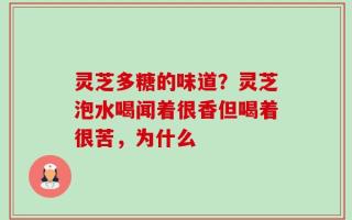 灵芝多糖的味道？灵芝泡水喝闻着很香但喝着很苦，为什么