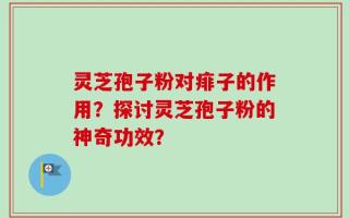 灵芝孢子粉对痱子的作用？探讨灵芝孢子粉的神奇功效？