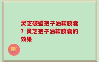 灵芝破壁孢子油软胶囊？灵芝孢子油软胶囊的效果